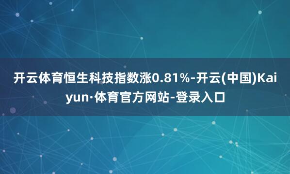 开云体育恒生科技指数涨0.81%-开云(中国)Kaiyun·体育官方网站-登录入口