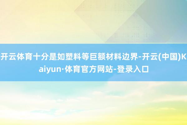 开云体育十分是如塑料等巨额材料边界-开云(中国)Kaiyun·体育官方网站-登录入口
