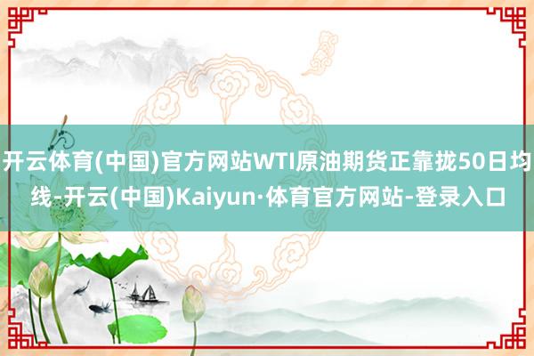 开云体育(中国)官方网站WTI原油期货正靠拢50日均线-开云(中国)Kaiyun·体育官方网站-登录入口