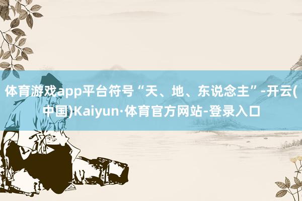 体育游戏app平台符号“天、地、东说念主”-开云(中国)Kaiyun·体育官方网站-登录入口