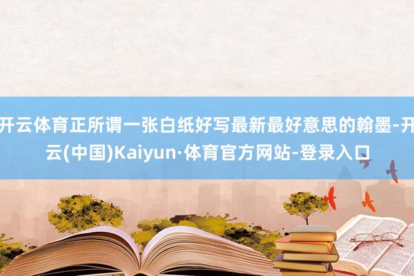 开云体育正所谓一张白纸好写最新最好意思的翰墨-开云(中国)Kaiyun·体育官方网站-登录入口