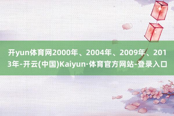 开yun体育网2000年、2004年、2009年、2013年-开云(中国)Kaiyun·体育官方网站-登录入口