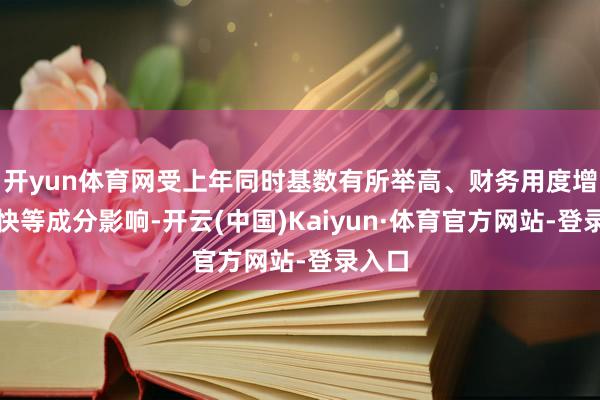 开yun体育网受上年同时基数有所举高、财务用度增长较快等成分影响-开云(中国)Kaiyun·体育官方网站-登录入口