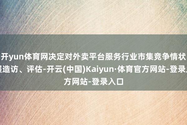 开yun体育网决定对外卖平台服务行业市集竞争情状开展造访、评估-开云(中国)Kaiyun·体育官方网站-登录入口