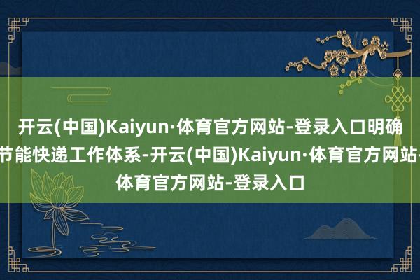 开云(中国)Kaiyun·体育官方网站-登录入口明确构建绿色节能快递工作体系-开云(中国)Kaiyun·体育官方网站-登录入口