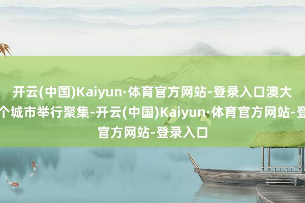 开云(中国)Kaiyun·体育官方网站-登录入口澳大利亚多个城市举行聚集-开云(中国)Kaiyun·体育官方网站-登录入口