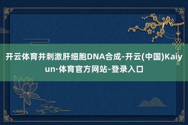 开云体育并刺激肝细胞DNA合成-开云(中国)Kaiyun·体育官方网站-登录入口