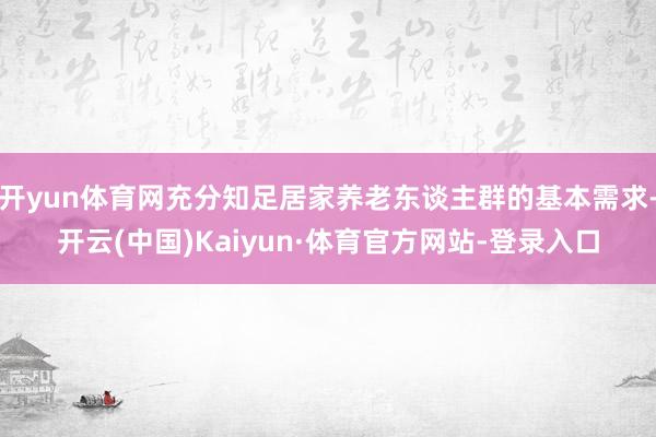 开yun体育网充分知足居家养老东谈主群的基本需求-开云(中国)Kaiyun·体育官方网站-登录入口