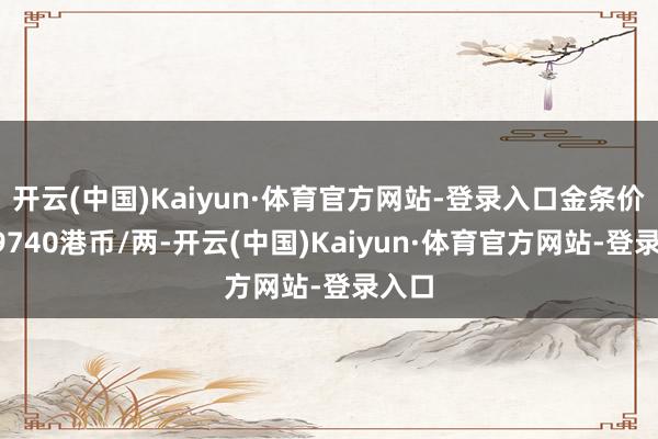开云(中国)Kaiyun·体育官方网站-登录入口金条价钱49740港币/两-开云(中国)Kaiyun·体育官方网站-登录入口