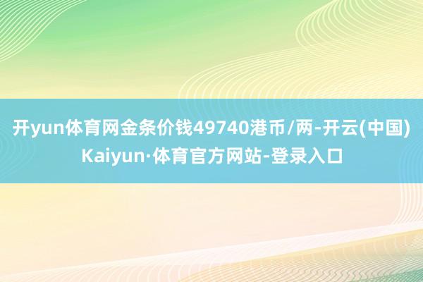 开yun体育网金条价钱49740港币/两-开云(中国)Kaiyun·体育官方网站-登录入口