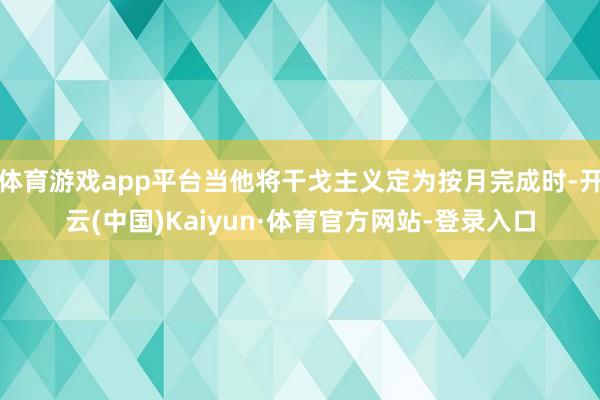 体育游戏app平台当他将干戈主义定为按月完成时-开云(中国)Kaiyun·体育官方网站-登录入口