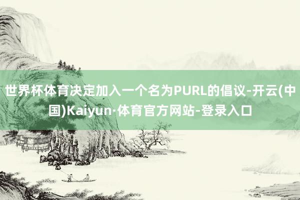 世界杯体育决定加入一个名为PURL的倡议-开云(中国)Kaiyun·体育官方网站-登录入口