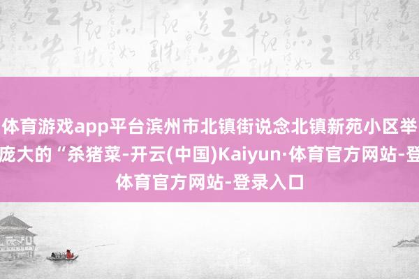 体育游戏app平台滨州市北镇街说念北镇新苑小区举办阵容庞大的“杀猪菜-开云(中国)Kaiyun·体育官方网站-登录入口