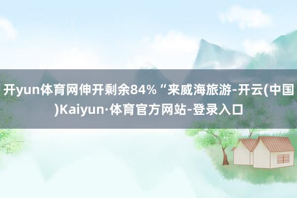 开yun体育网伸开剩余84%“来威海旅游-开云(中国)Kaiyun·体育官方网站-登录入口
