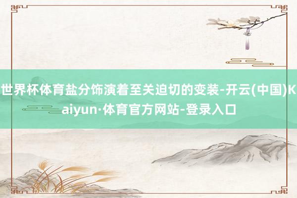 世界杯体育盐分饰演着至关迫切的变装-开云(中国)Kaiyun·体育官方网站-登录入口