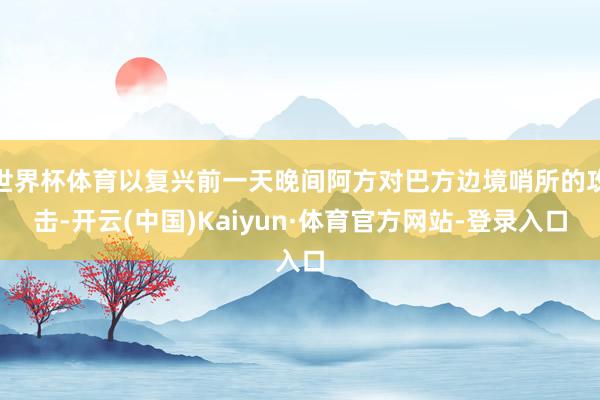 世界杯体育以复兴前一天晚间阿方对巴方边境哨所的攻击-开云(中国)Kaiyun·体育官方网站-登录入口