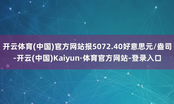 开云体育(中国)官方网站报5072.40好意思元/盎司-开云(中国)Kaiyun·体育官方网站-登录入口